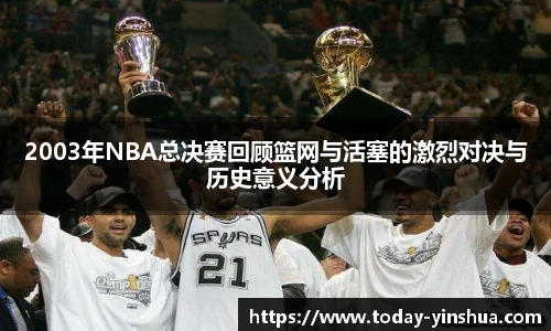 2003年NBA总决赛回顾篮网与活塞的激烈对决与历史意义分析
