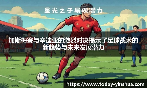 加斯梅登与辛迪亚的激烈对决揭示了足球战术的新趋势与未来发展潜力